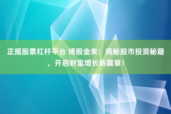 正规股票杠杆平台 博股金来：揭秘股市投资秘籍，开启财富增长新篇章！