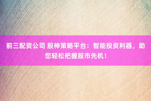 前三配资公司 股神策略平台：智能投资利器，助您轻松把握股市先机！