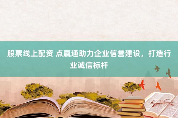 股票线上配资 点嬴通助力企业信誉建设，打造行业诚信标杆