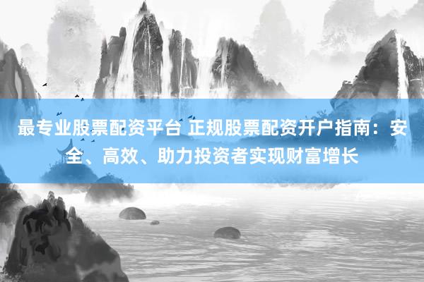 最专业股票配资平台 正规股票配资开户指南：安全、高效、助力投资者实现财富增长