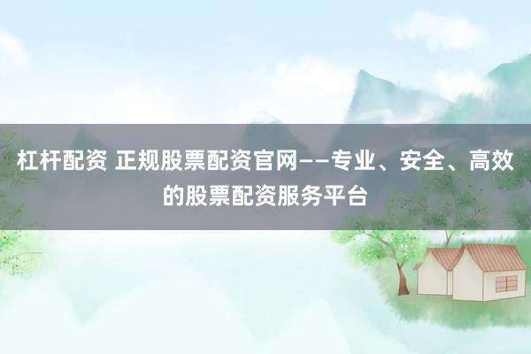 杠杆配资 正规股票配资官网——专业、安全、高效的股票配资服务平台