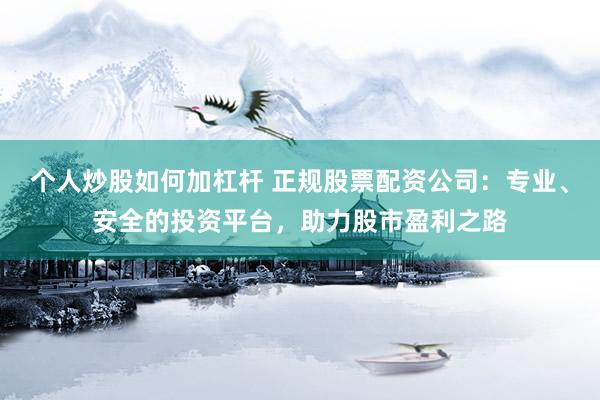 个人炒股如何加杠杆 正规股票配资公司：专业、安全的投资平台，助力股市盈利之路