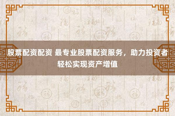 股票配资配资 最专业股票配资服务，助力投资者轻松实现资产增值