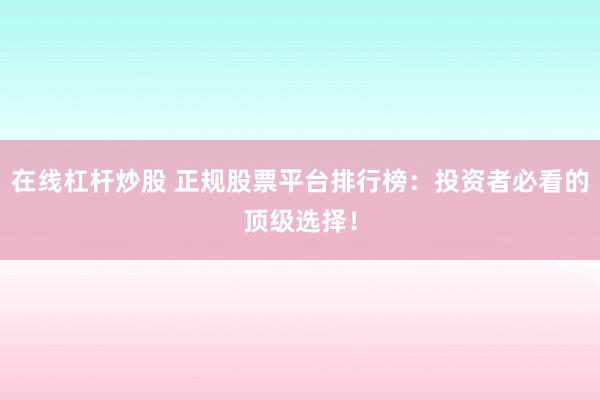 在线杠杆炒股 正规股票平台排行榜：投资者必看的顶级选择！