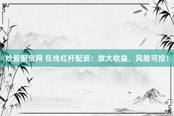 炒股配资网 在线杠杆配资：放大收益，风险可控！
