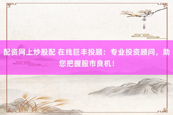 配资网上炒股配 在线巨丰投顾：专业投资顾问，助您把握股市良机！