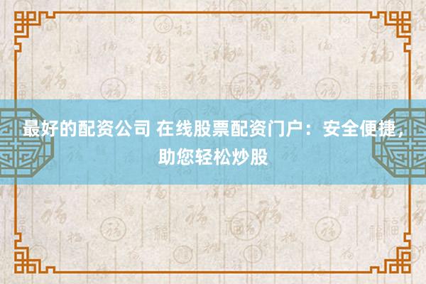 最好的配资公司 在线股票配资门户：安全便捷，助您轻松炒股