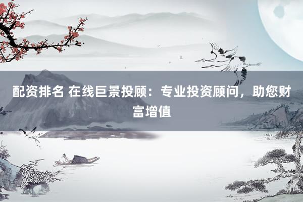 配资排名 在线巨景投顾：专业投资顾问，助您财富增值