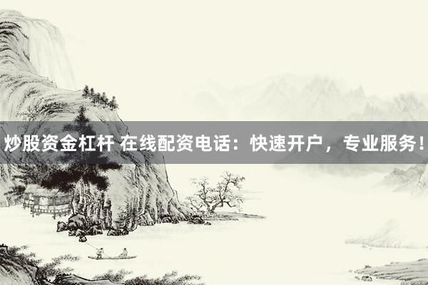 炒股资金杠杆 在线配资电话：快速开户，专业服务！