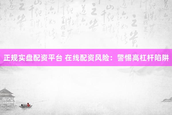 正规实盘配资平台 在线配资风险：警惕高杠杆陷阱