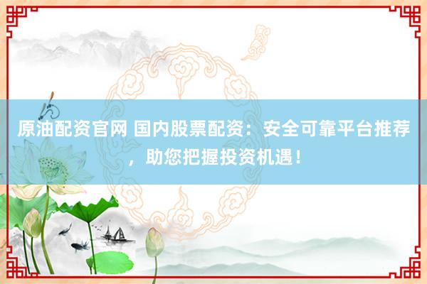 原油配资官网 国内股票配资：安全可靠平台推荐，助您把握投资机遇！