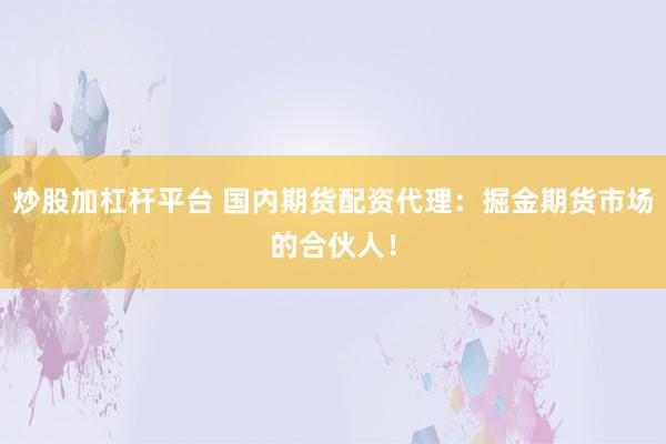 炒股加杠杆平台 国内期货配资代理：掘金期货市场的合伙人！