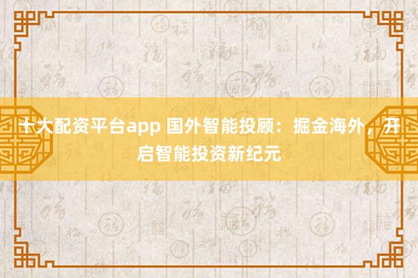 十大配资平台app 国外智能投顾：掘金海外，开启智能投资新纪元