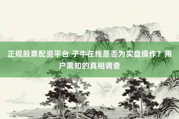 正规股票配资平台 子牛在线是否为实盘操作？用户需知的真相调查