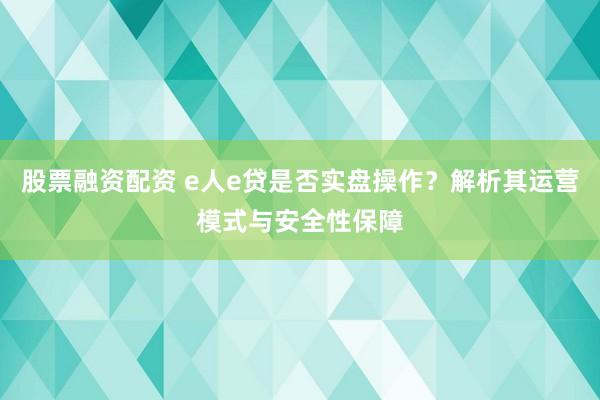 股票融资配资 e人e贷是否实盘操作？解析其运营模式与安全性保障