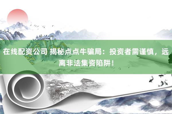 在线配资公司 揭秘点点牛骗局：投资者需谨慎，远离非法集资陷阱！