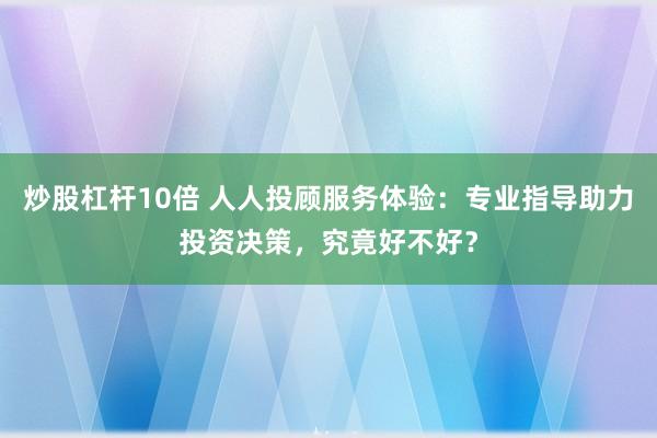 炒股杠杆10倍 人人投顾服务体验：专业指导助力投资决策，究竟好不好？