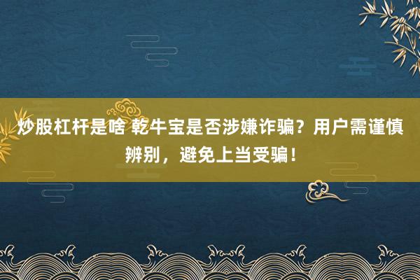 炒股杠杆是啥 乾牛宝是否涉嫌诈骗？用户需谨慎辨别，避免上当受骗！