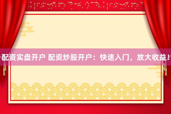 配资实盘开户 配资炒股开户：快速入门，放大收益！