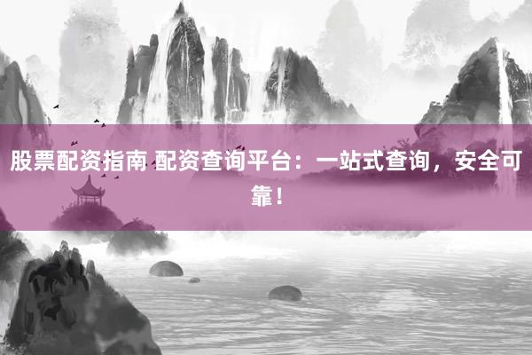 股票配资指南 配资查询平台：一站式查询，安全可靠！