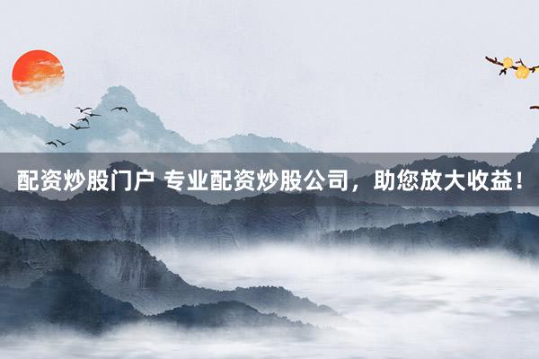 配资炒股门户 专业配资炒股公司，助您放大收益！