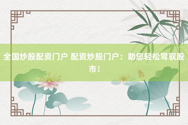 全国炒股配资门户 配资炒股门户：助您轻松驾驭股市！