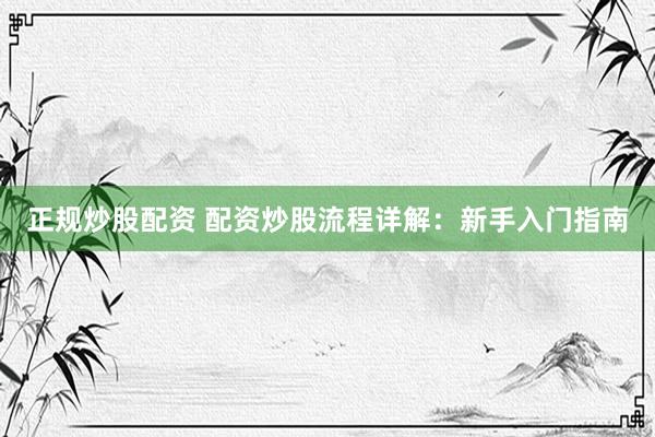 正规炒股配资 配资炒股流程详解：新手入门指南