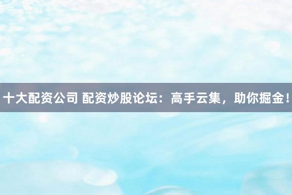十大配资公司 配资炒股论坛：高手云集，助你掘金！