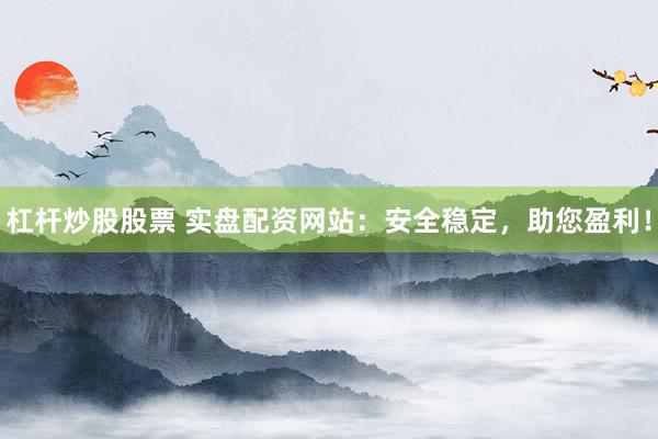 杠杆炒股股票 实盘配资网站：安全稳定，助您盈利！