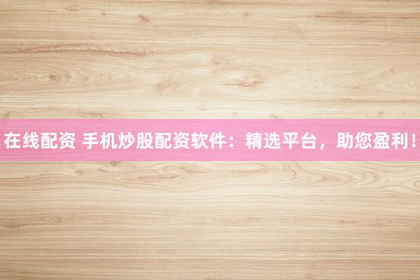 在线配资 手机炒股配资软件：精选平台，助您盈利！