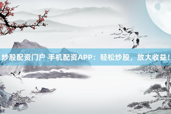 炒股配资门户 手机配资APP：轻松炒股，放大收益！