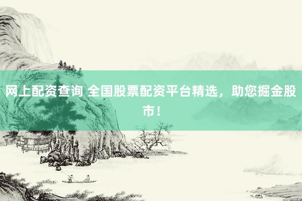 网上配资查询 全国股票配资平台精选，助您掘金股市！