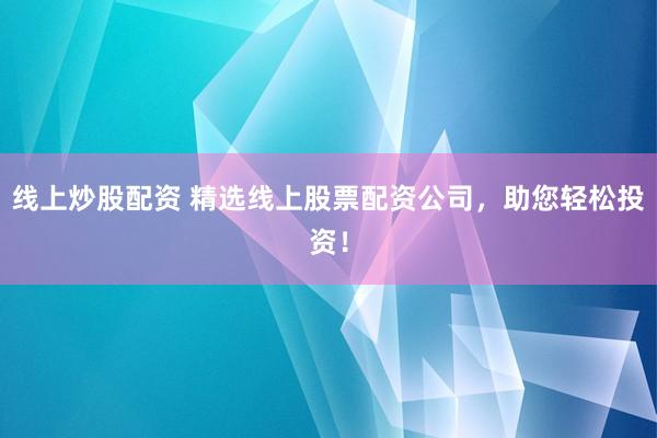 线上炒股配资 精选线上股票配资公司，助您轻松投资！
