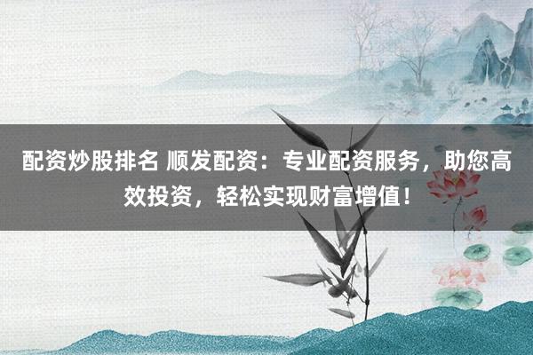 配资炒股排名 顺发配资:专业配资服务,助您高效投资,轻松实现财富增值!