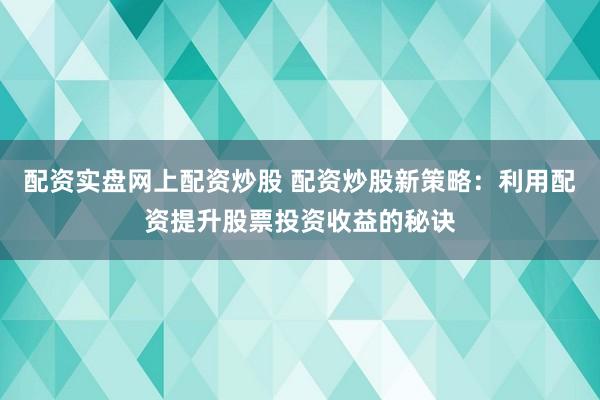 配资实盘网上配资炒股 配资炒股新策略：利用配资提升股票投资收益的秘诀