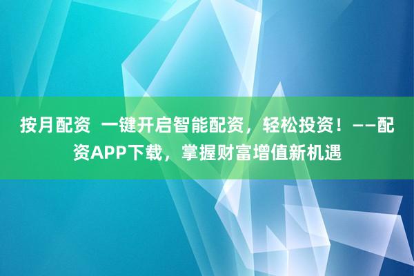 按月配资  一键开启智能配资，轻松投资！——配资APP下载，掌握财富增值新机遇