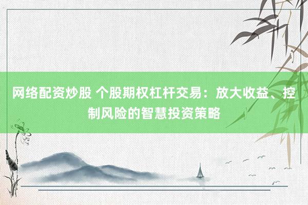 网络配资炒股 个股期权杠杆交易：放大收益、控制风险的智慧投资策略