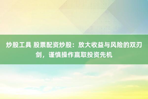 炒股工具 股票配资炒股：放大收益与风险的双刃剑，谨慎操作赢取投资先机