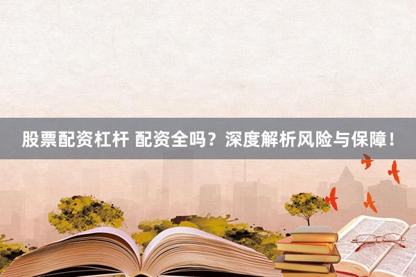 股票配资杠杆 配资全吗？深度解析风险与保障！