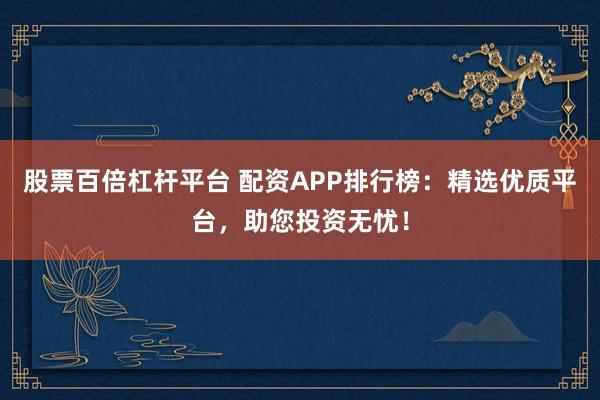 股票百倍杠杆平台 配资APP排行榜：精选优质平台，助您投资无忧！