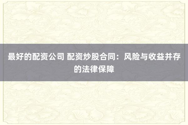 最好的配资公司 配资炒股合同：风险与收益并存的法律保障