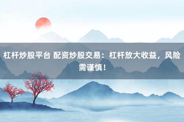 杠杆炒股平台 配资炒股交易：杠杆放大收益，风险需谨慎！
