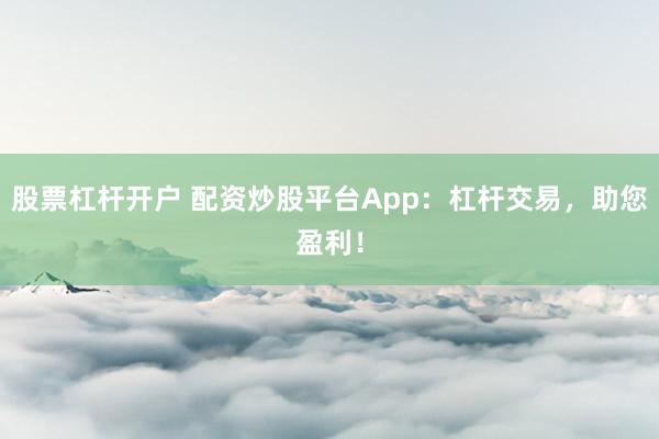 股票杠杆开户 配资炒股平台App：杠杆交易，助您盈利！