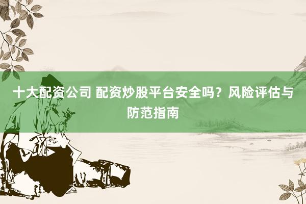 十大配资公司 配资炒股平台安全吗？风险评估与防范指南