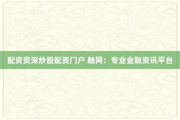 配资资深炒股配资门户 融网：专业金融资讯平台