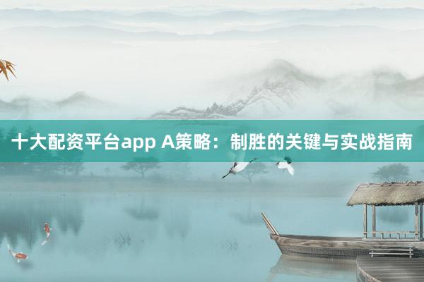 十大配资平台app A策略：制胜的关键与实战指南