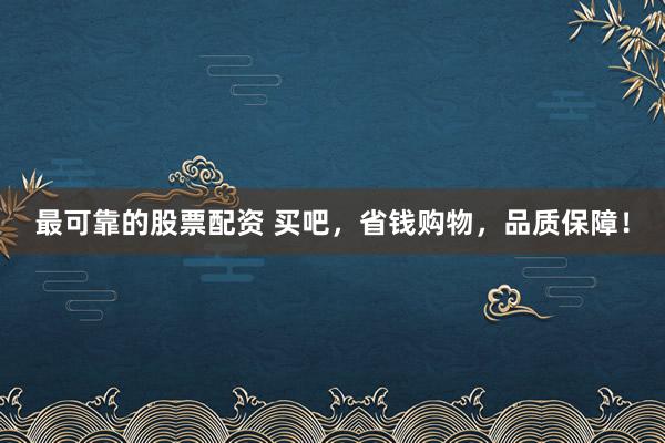 最可靠的股票配资 买吧，省钱购物，品质保障！