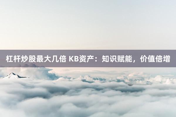 杠杆炒股最大几倍 KB资产：知识赋能，价值倍增
