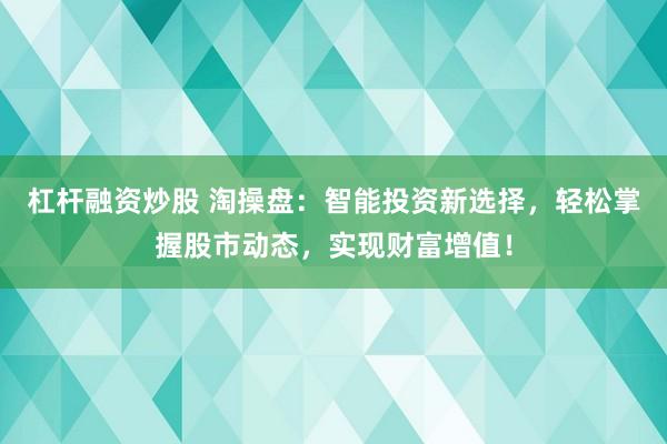 杠杆融资炒股 淘操盘：智能投资新选择，轻松掌握股市动态，实现财富增值！