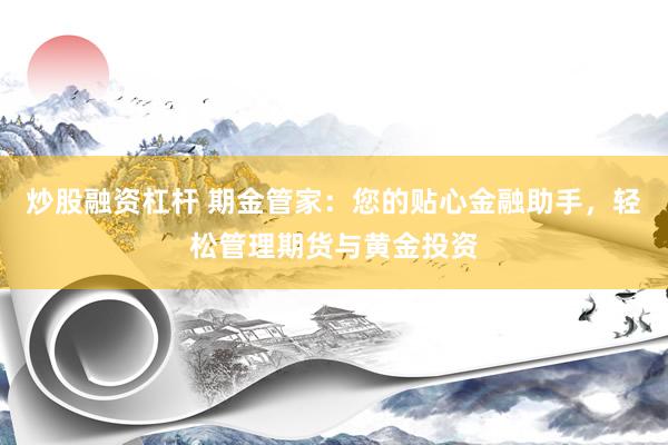 炒股融资杠杆 期金管家：您的贴心金融助手，轻松管理期货与黄金投资